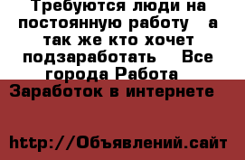 Требуются люди на постоянную работу,  а так же кто хочет подзаработать! - Все города Работа » Заработок в интернете   